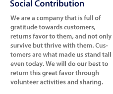 Social Contribution  - We are a company that is full of gratitude towards customers, returns favor to them, and not only survive but thrive with them. Customers are what made us stand tall even today. We will do our best to return this great favor through volunteer activities and sharing. 